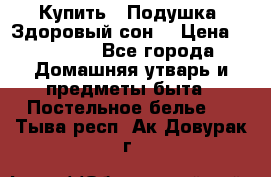  Купить : Подушка «Здоровый сон» › Цена ­ 22 190 - Все города Домашняя утварь и предметы быта » Постельное белье   . Тыва респ.,Ак-Довурак г.
